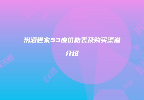 汾酒世家53度价格表及购买渠道介绍