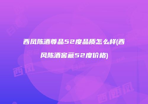 西凤陈酒尊品52度品质怎么样(西风陈酒窖藏52度价格)