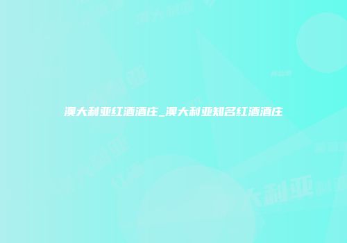 澳大利亚红酒酒庄_澳大利亚知名红酒酒庄