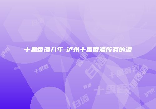 十里香酒八年-泸州十里香酒所有的酒