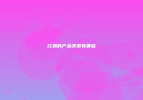 红酒的产品类型有哪些