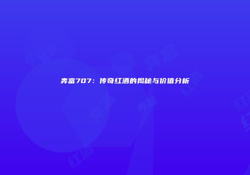 奔富707：传奇红酒的揭秘与价值分析