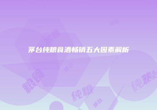 茅台纯粮食酒畅销五大因素解析