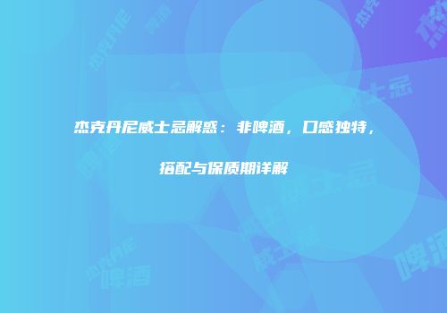 杰克丹尼威士忌解惑：非啤酒，口感独特，搭配与保质期详解