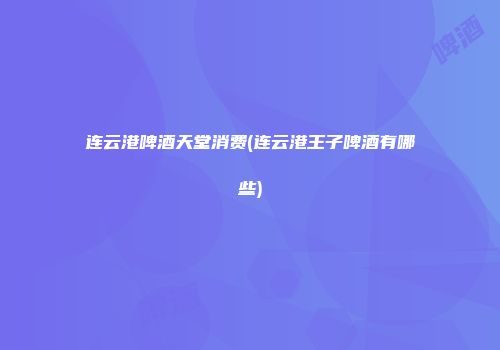 连云港啤酒天堂消费(连云港王子啤酒有哪些)