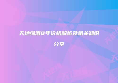 天地缘酒8年价格解析及相关知识分享