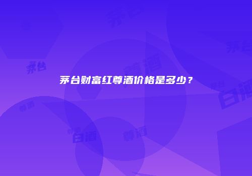 茅台财富红尊酒价格是多少？