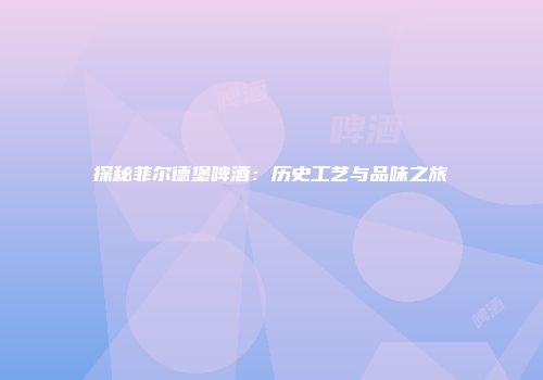 探秘菲尔德堡啤酒：历史工艺与品味之旅