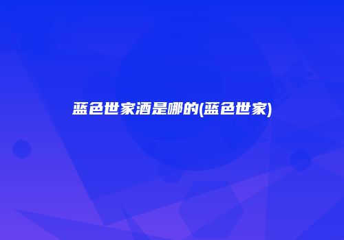 蓝色世家酒是哪的(蓝色世家)
