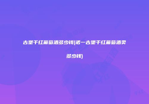 古堡干红葡萄酒多少钱(诺一古堡干红葡萄酒卖多少钱)
