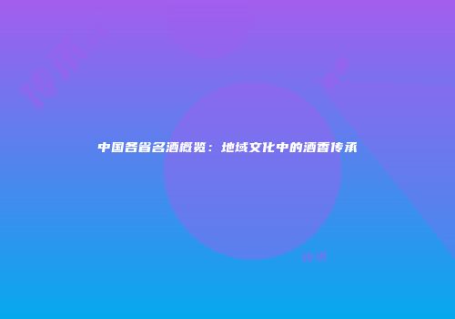 中国各省名酒概览：地域文化中的酒香传承