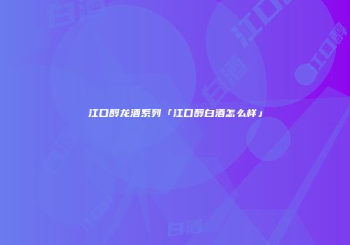 江口醇龙酒系列「江口醇白酒怎么样」