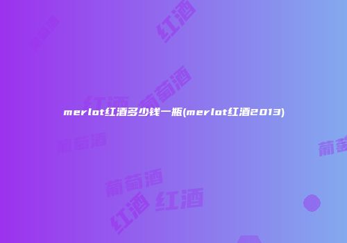 merlot红酒多少钱一瓶(merlot红酒2013)