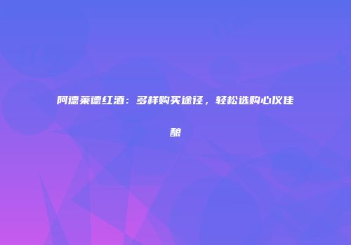 阿德莱德红酒：多样购买途径，轻松选购心仪佳酿