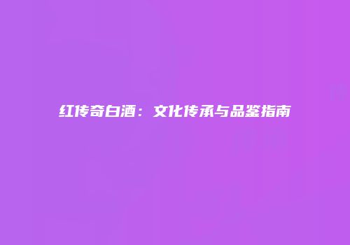红传奇白酒：文化传承与品鉴指南