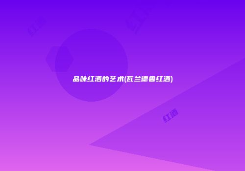 品味红酒的艺术(瓦兰德鲁红酒)