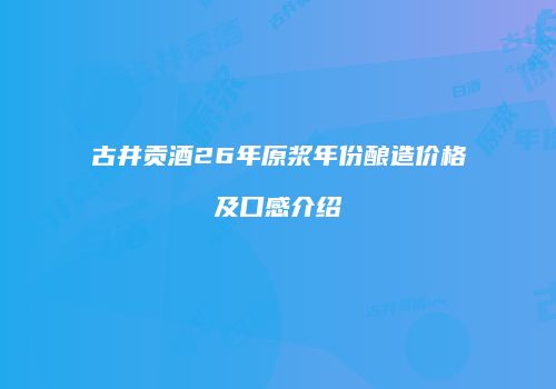 古井贡酒26年原浆年份酿造价格及口感介绍