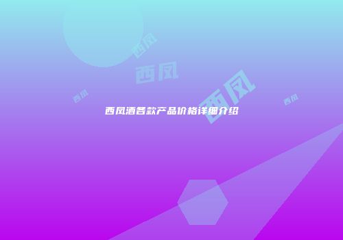 西凤酒各款产品价格详细介绍