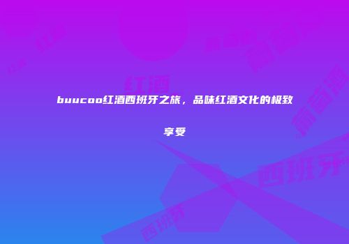 buucoo红酒西班牙之旅，品味红酒文化的极致享受