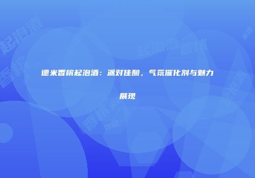 德米香槟起泡酒：派对佳酿，气氛催化剂与魅力展现