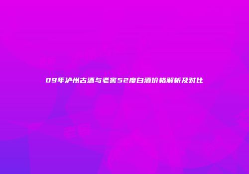 09年泸州古酒与老窖52度白酒价格解析及对比