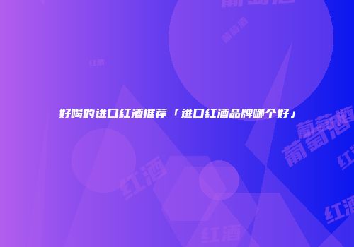 好喝的进口红酒推荐「进口红酒品牌哪个好」