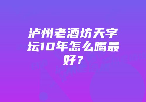 泸州老酒坊天字坛10年怎么喝最好？