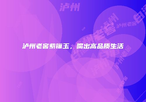 泸州老窖紫镶玉，喝出高品质生活