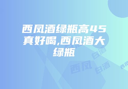 西凤酒绿瓶高45真好喝,西凤酒大绿瓶