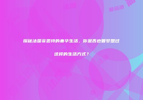 探秘法国菲思特的奢华生活，你是否也曾梦想过这样的生活方式？