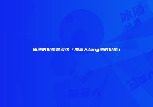冰酒的价格是多少「加拿大lang酒的价格」
