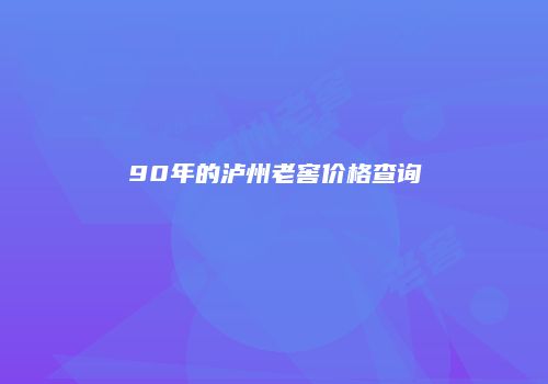 90年的泸州老窖价格查询