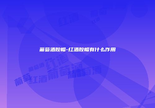 葡萄酒胶帽-红酒胶帽有什么作用