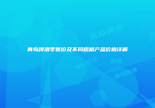 青岛啤酒零售价及不同规格产品价格详解