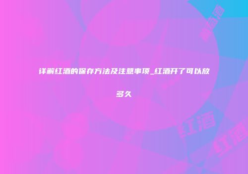 详解红酒的保存方法及注意事项_红酒开了可以放多久