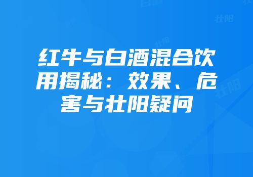 红牛与白酒混合饮用揭秘：效果、危害与壮阳疑问