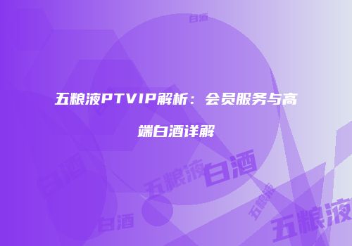 五粮液PTVIP解析：会员服务与高端白酒详解