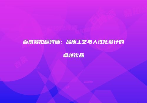 百威易拉罐啤酒：品质工艺与人性化设计的卓越饮品