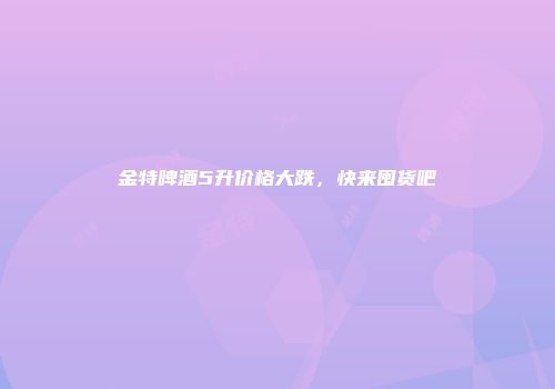 金特啤酒5升价格大跌，快来囤货吧
