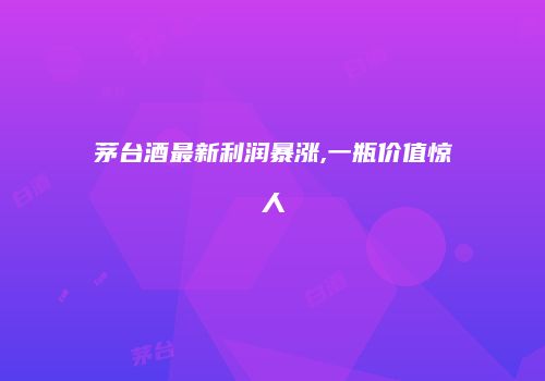 茅台酒最新利润暴涨,一瓶价值惊人