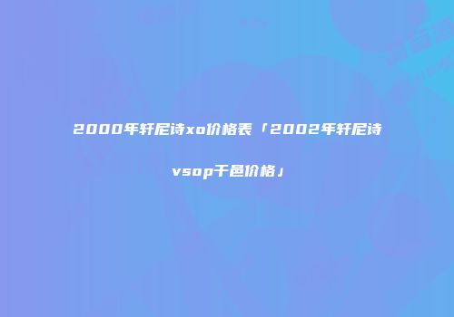 2000年轩尼诗xo价格表「2002年轩尼诗vsop干邑价格」