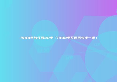 1998年的红酒20年「1998年红酒多少钱一瓶」