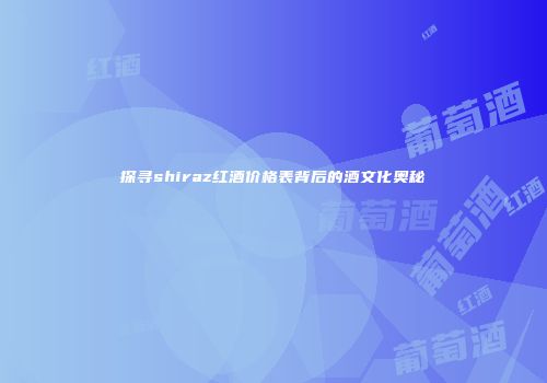 探寻shiraz红酒价格表背后的酒文化奥秘