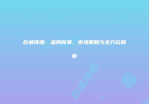 百威啤酒：品牌背景、市场策略与全方位解析