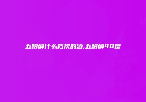 五粮醇什么档次的酒,五粮醇40度