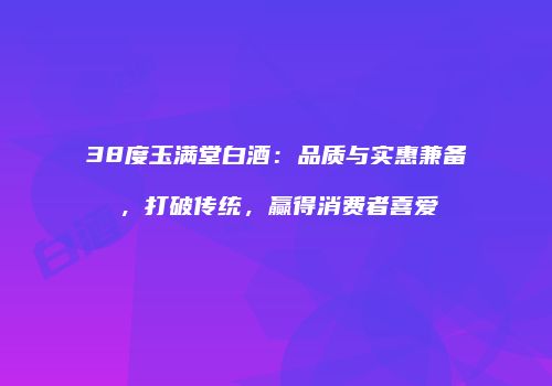 38度玉满堂白酒：品质与实惠兼备，打破传统，赢得消费者喜爱