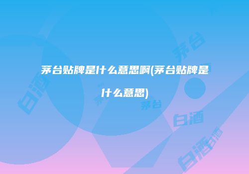 茅台贴牌是什么意思啊(茅台贴牌是什么意思)