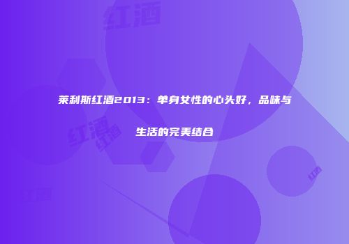 莱利斯红酒2013：单身女性的心头好，品味与生活的完美结合