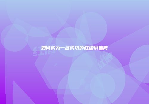 如何成为一名成功的红酒销售商