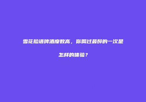 雪花脸谱啤酒度数高，你喝过最醉的一次是怎样的体验？